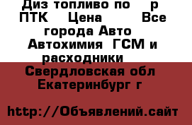 Диз.топливо по 30 р. ПТК. › Цена ­ 30 - Все города Авто » Автохимия, ГСМ и расходники   . Свердловская обл.,Екатеринбург г.